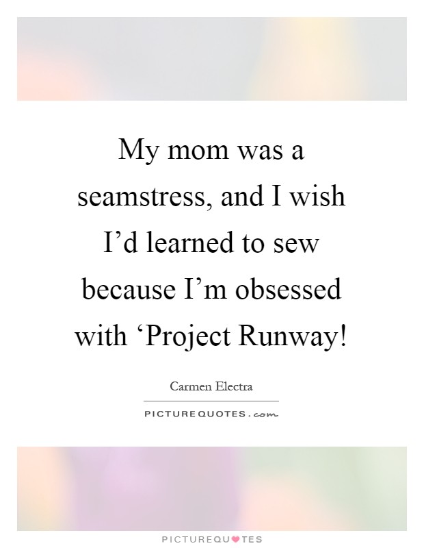 My mom was a seamstress, and I wish I'd learned to sew because I'm obsessed with ‘Project Runway! Picture Quote #1