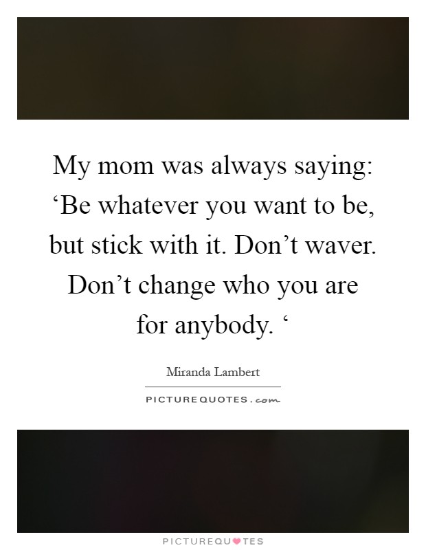 My mom was always saying: ‘Be whatever you want to be, but stick with it. Don't waver. Don't change who you are for anybody. ‘ Picture Quote #1