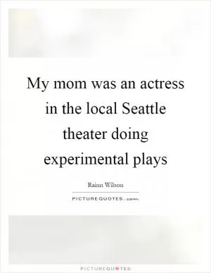 My mom was an actress in the local Seattle theater doing experimental plays Picture Quote #1
