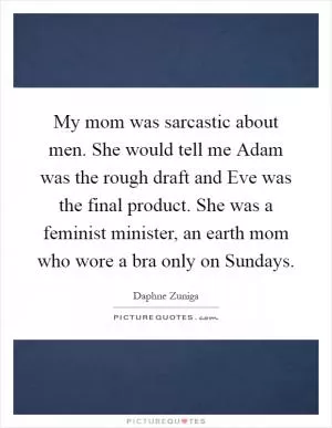 My mom was sarcastic about men. She would tell me Adam was the rough draft and Eve was the final product. She was a feminist minister, an earth mom who wore a bra only on Sundays Picture Quote #1