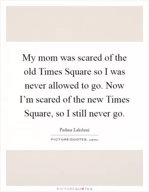 My mom was scared of the old Times Square so I was never allowed to go. Now I’m scared of the new Times Square, so I still never go Picture Quote #1