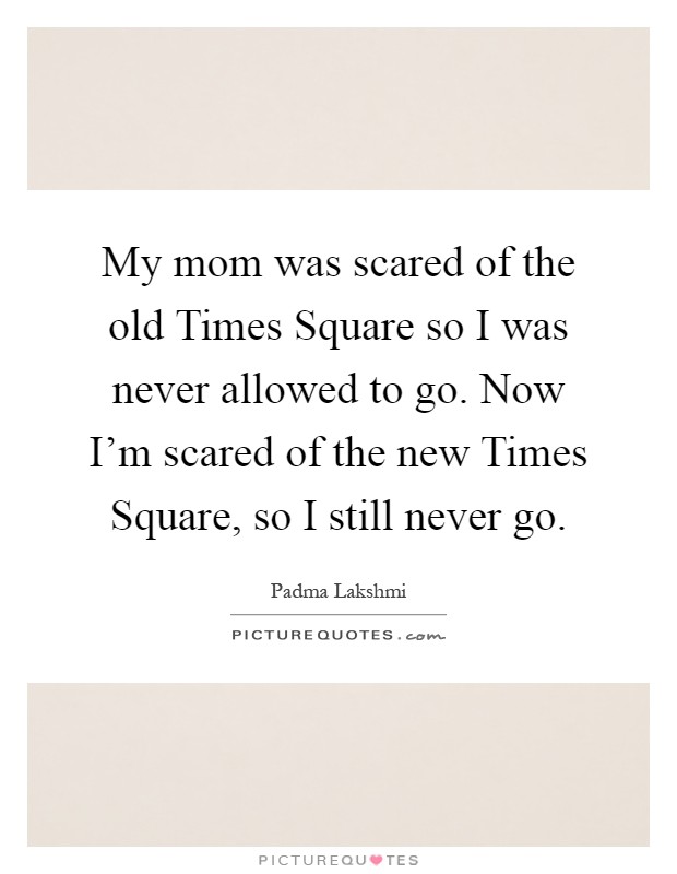 My mom was scared of the old Times Square so I was never allowed to go. Now I'm scared of the new Times Square, so I still never go Picture Quote #1