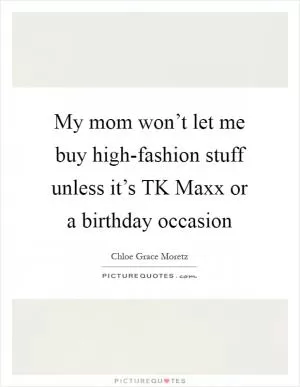 My mom won’t let me buy high-fashion stuff unless it’s TK Maxx or a birthday occasion Picture Quote #1