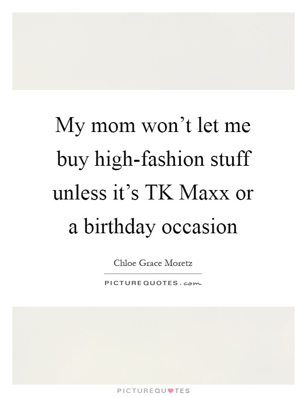 My mom won't let me buy high-fashion stuff unless it's TK Maxx or a birthday occasion Picture Quote #1