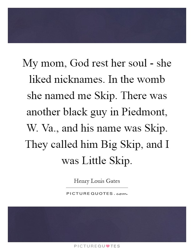 My mom, God rest her soul - she liked nicknames. In the womb she named me Skip. There was another black guy in Piedmont, W. Va., and his name was Skip. They called him Big Skip, and I was Little Skip Picture Quote #1