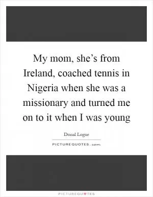 My mom, she’s from Ireland, coached tennis in Nigeria when she was a missionary and turned me on to it when I was young Picture Quote #1
