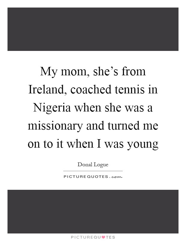 My mom, she's from Ireland, coached tennis in Nigeria when she was a missionary and turned me on to it when I was young Picture Quote #1