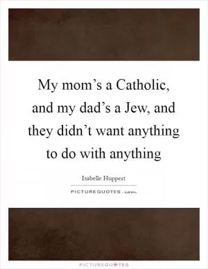 My mom’s a Catholic, and my dad’s a Jew, and they didn’t want anything to do with anything Picture Quote #1