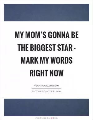 My mom’s gonna be the biggest star - mark my words right now Picture Quote #1