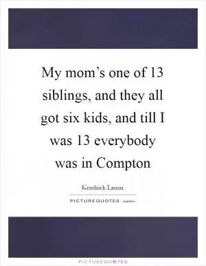 My mom’s one of 13 siblings, and they all got six kids, and till I was 13 everybody was in Compton Picture Quote #1