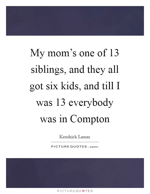 My mom's one of 13 siblings, and they all got six kids, and till I was 13 everybody was in Compton Picture Quote #1