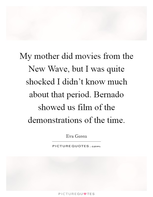 My mother did movies from the New Wave, but I was quite shocked I didn't know much about that period. Bernado showed us film of the demonstrations of the time Picture Quote #1