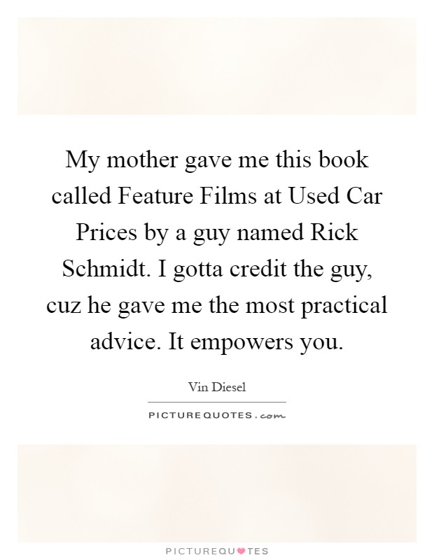 My mother gave me this book called Feature Films at Used Car Prices by a guy named Rick Schmidt. I gotta credit the guy, cuz he gave me the most practical advice. It empowers you Picture Quote #1
