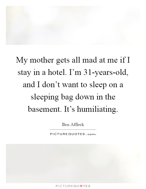 My mother gets all mad at me if I stay in a hotel. I'm 31-years-old, and I don't want to sleep on a sleeping bag down in the basement. It's humiliating Picture Quote #1