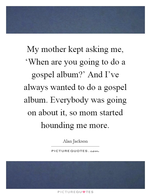 My mother kept asking me, ‘When are you going to do a gospel album?' And I've always wanted to do a gospel album. Everybody was going on about it, so mom started hounding me more Picture Quote #1