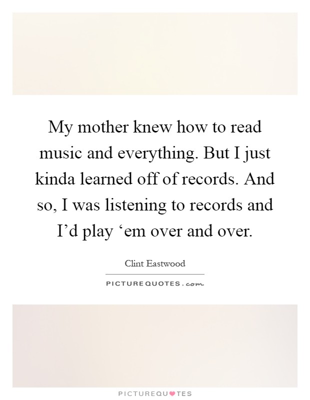 My mother knew how to read music and everything. But I just kinda learned off of records. And so, I was listening to records and I'd play ‘em over and over Picture Quote #1