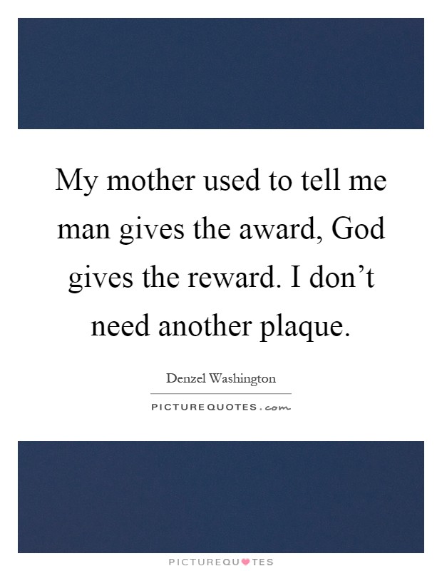 My mother used to tell me man gives the award, God gives the reward. I don't need another plaque Picture Quote #1