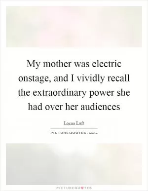 My mother was electric onstage, and I vividly recall the extraordinary power she had over her audiences Picture Quote #1