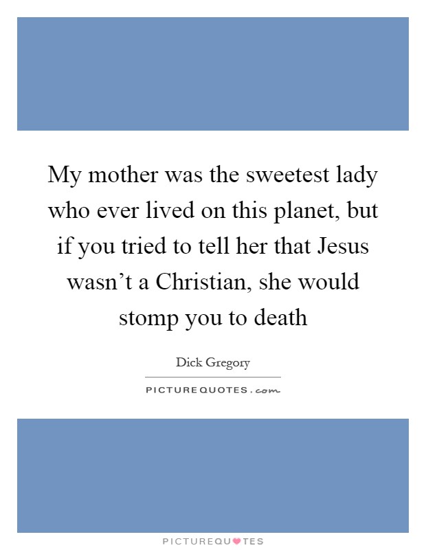 My mother was the sweetest lady who ever lived on this planet, but if you tried to tell her that Jesus wasn't a Christian, she would stomp you to death Picture Quote #1