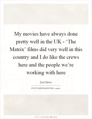 My movies have always done pretty well in the UK - ‘The Matrix’ films did very well in this country and I do like the crews here and the people we’re working with here Picture Quote #1