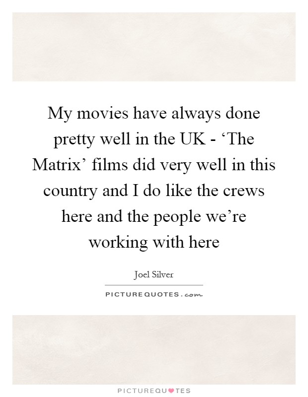 My movies have always done pretty well in the UK - ‘The Matrix' films did very well in this country and I do like the crews here and the people we're working with here Picture Quote #1