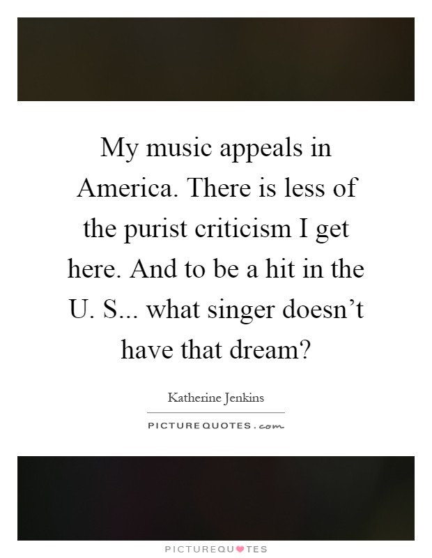 My music appeals in America. There is less of the purist criticism I get here. And to be a hit in the U. S... what singer doesn't have that dream? Picture Quote #1