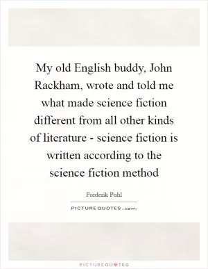My old English buddy, John Rackham, wrote and told me what made science fiction different from all other kinds of literature - science fiction is written according to the science fiction method Picture Quote #1