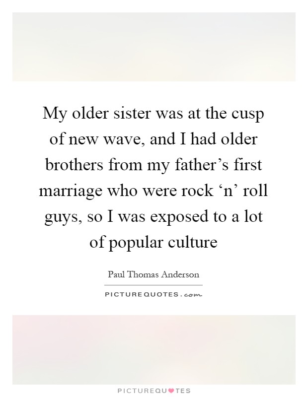 My older sister was at the cusp of new wave, and I had older brothers from my father's first marriage who were rock ‘n' roll guys, so I was exposed to a lot of popular culture Picture Quote #1