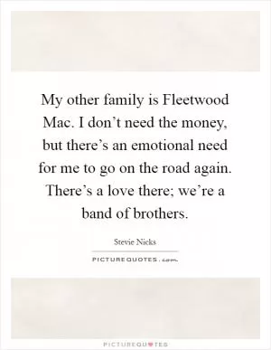 My other family is Fleetwood Mac. I don’t need the money, but there’s an emotional need for me to go on the road again. There’s a love there; we’re a band of brothers Picture Quote #1