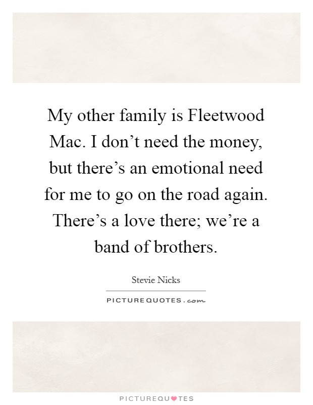 My other family is Fleetwood Mac. I don't need the money, but there's an emotional need for me to go on the road again. There's a love there; we're a band of brothers Picture Quote #1