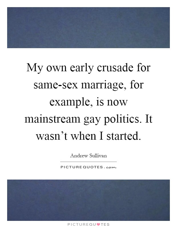 My own early crusade for same-sex marriage, for example, is now mainstream gay politics. It wasn't when I started Picture Quote #1