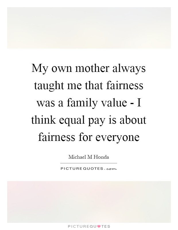 My own mother always taught me that fairness was a family value - I think equal pay is about fairness for everyone Picture Quote #1