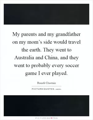 My parents and my grandfather on my mom’s side would travel the earth. They went to Australia and China, and they went to probably every soccer game I ever played Picture Quote #1