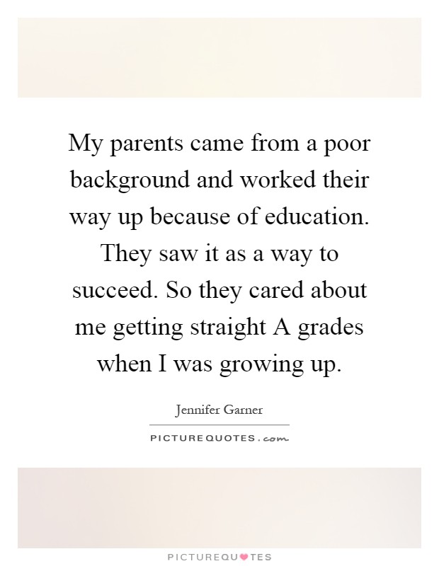 My parents came from a poor background and worked their way up because of education. They saw it as a way to succeed. So they cared about me getting straight A grades when I was growing up Picture Quote #1