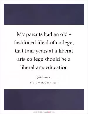 My parents had an old - fashioned ideal of college, that four years at a liberal arts college should be a liberal arts education Picture Quote #1