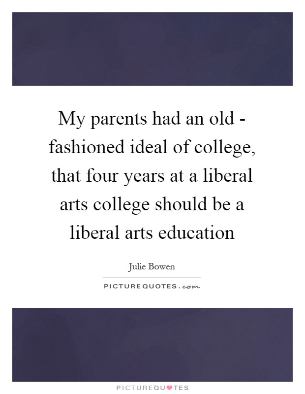 My parents had an old - fashioned ideal of college, that four years at a liberal arts college should be a liberal arts education Picture Quote #1