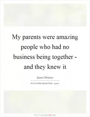 My parents were amazing people who had no business being together - and they knew it Picture Quote #1
