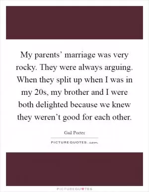 My parents’ marriage was very rocky. They were always arguing. When they split up when I was in my 20s, my brother and I were both delighted because we knew they weren’t good for each other Picture Quote #1