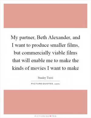 My partner, Beth Alexander, and I want to produce smaller films, but commercially viable films that will enable me to make the kinds of movies I want to make Picture Quote #1