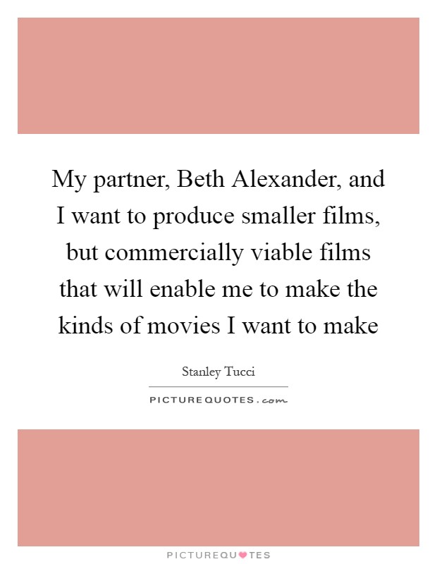 My partner, Beth Alexander, and I want to produce smaller films, but commercially viable films that will enable me to make the kinds of movies I want to make Picture Quote #1
