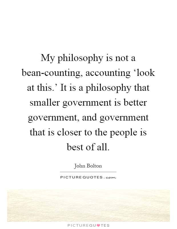 My philosophy is not a bean-counting, accounting ‘look at this.' It is a philosophy that smaller government is better government, and government that is closer to the people is best of all Picture Quote #1