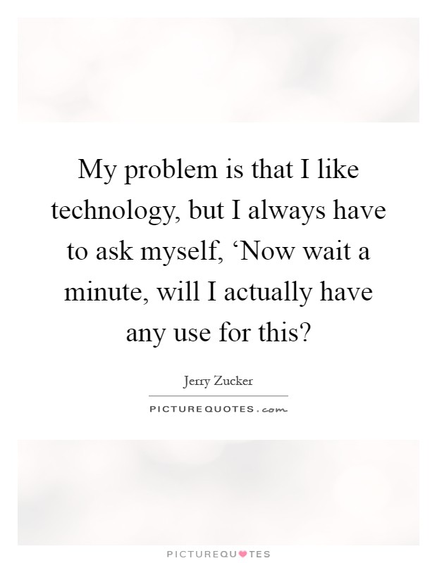 My problem is that I like technology, but I always have to ask myself, ‘Now wait a minute, will I actually have any use for this? Picture Quote #1