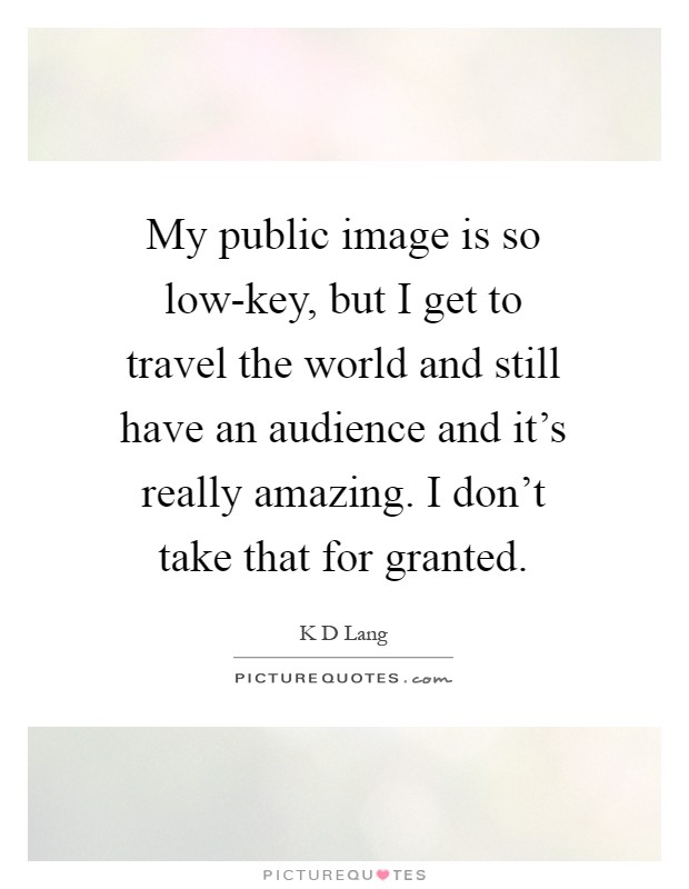 My public image is so low-key, but I get to travel the world and still have an audience and it's really amazing. I don't take that for granted Picture Quote #1