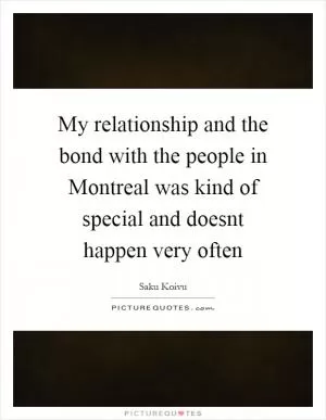 My relationship and the bond with the people in Montreal was kind of special and doesnt happen very often Picture Quote #1