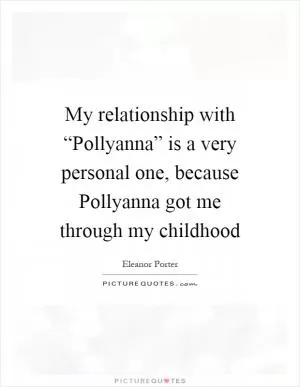 My relationship with “Pollyanna” is a very personal one, because Pollyanna got me through my childhood Picture Quote #1