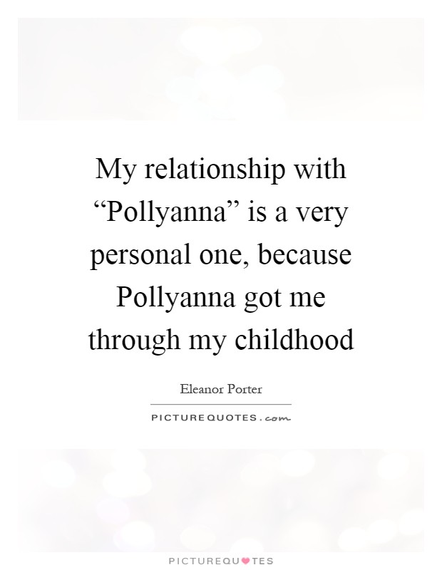My relationship with “Pollyanna” is a very personal one, because Pollyanna got me through my childhood Picture Quote #1