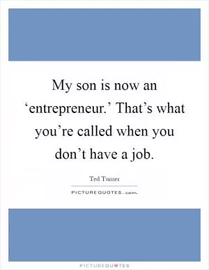 My son is now an ‘entrepreneur.’ That’s what you’re called when you don’t have a job Picture Quote #1