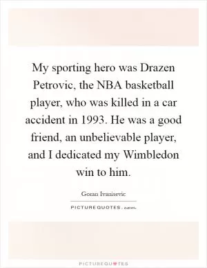 My sporting hero was Drazen Petrovic, the NBA basketball player, who was killed in a car accident in 1993. He was a good friend, an unbelievable player, and I dedicated my Wimbledon win to him Picture Quote #1
