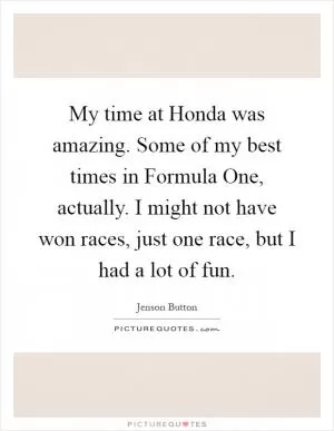 My time at Honda was amazing. Some of my best times in Formula One, actually. I might not have won races, just one race, but I had a lot of fun Picture Quote #1