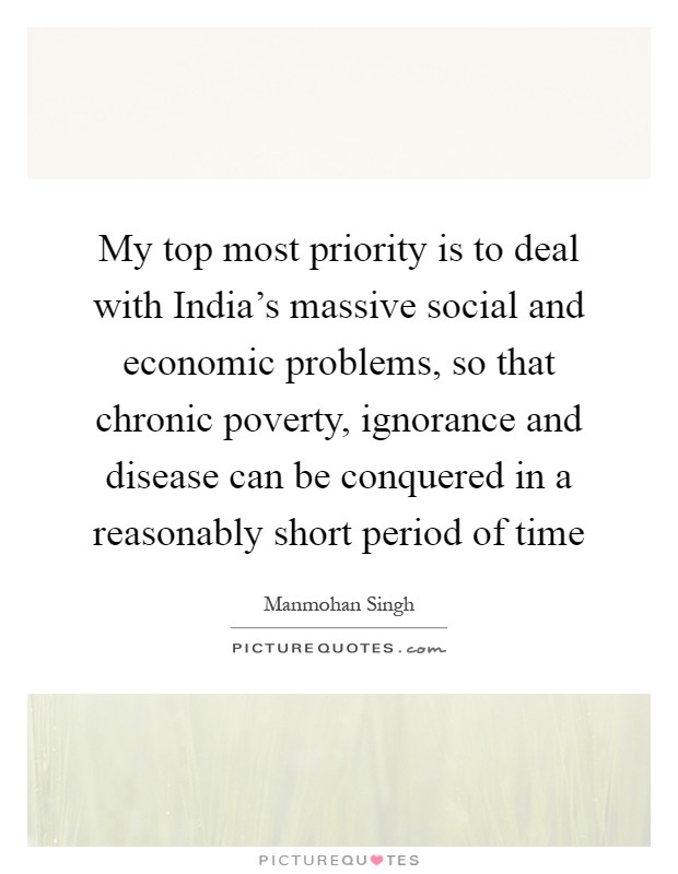 My top most priority is to deal with India's massive social and economic problems, so that chronic poverty, ignorance and disease can be conquered in a reasonably short period of time Picture Quote #1